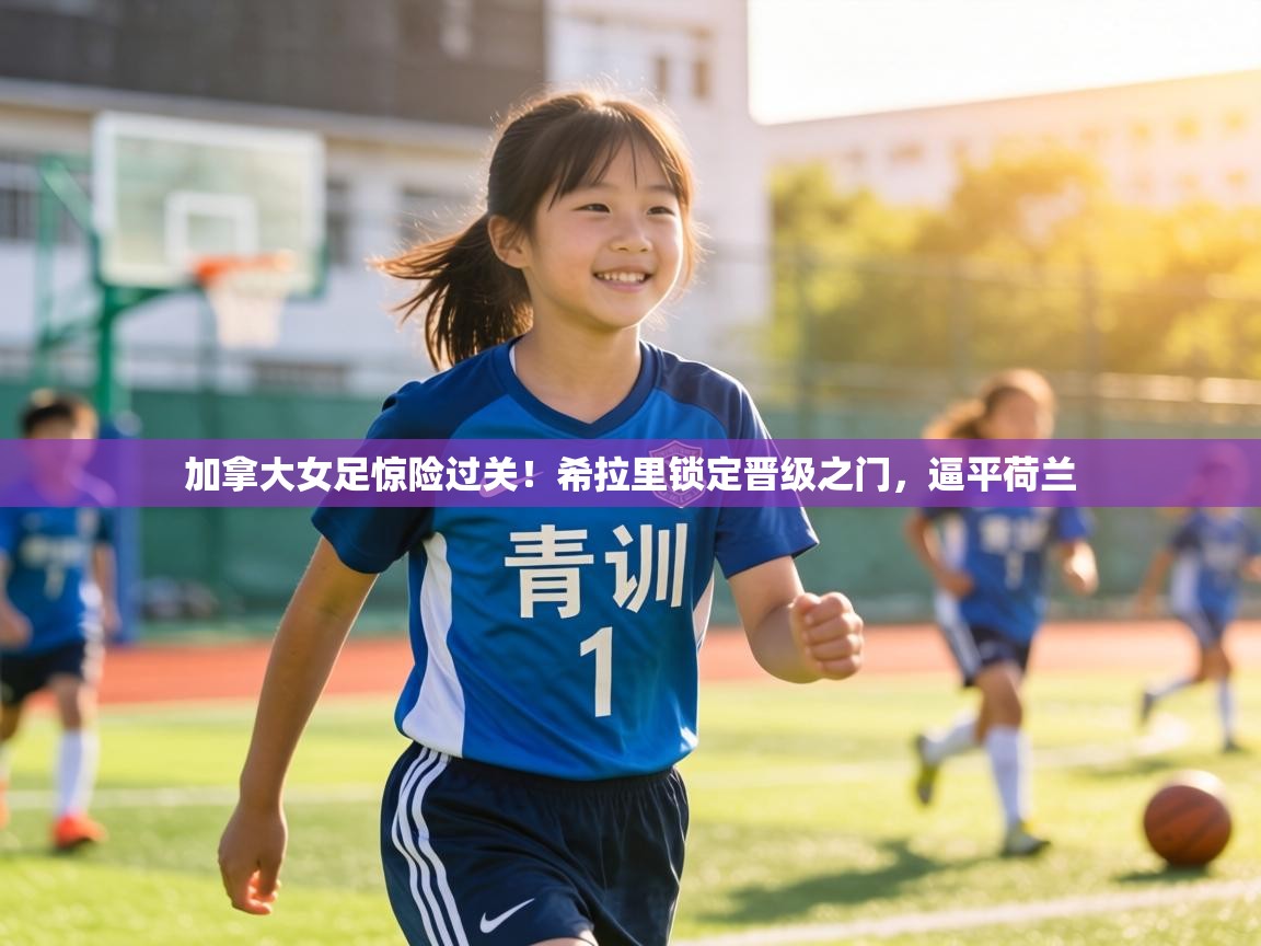 加拿大女足惊险过关！希拉里锁定晋级之门，逼平荷兰  第1张